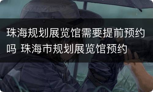 珠海规划展览馆需要提前预约吗 珠海市规划展览馆预约