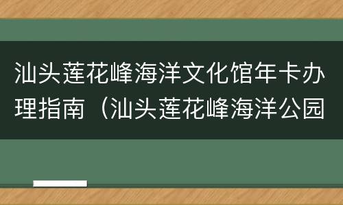 汕头莲花峰海洋文化馆年卡办理指南（汕头莲花峰海洋公园）