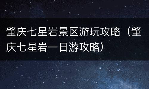 肇庆七星岩景区游玩攻略（肇庆七星岩一日游攻略）