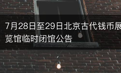 7月28日至29日北京古代钱币展览馆临时闭馆公告