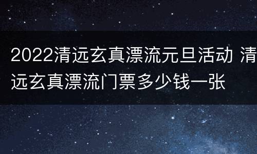 2022清远玄真漂流元旦活动 清远玄真漂流门票多少钱一张