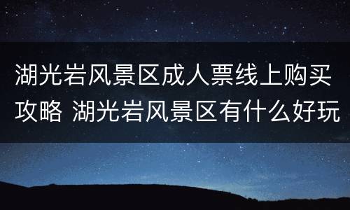 湖光岩风景区成人票线上购买攻略 湖光岩风景区有什么好玩的