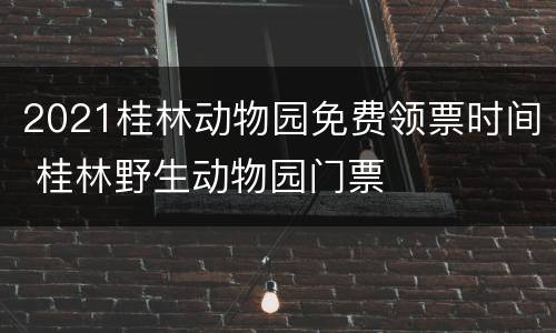 2021桂林动物园免费领票时间 桂林野生动物园门票