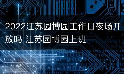 2022江苏园博园工作日夜场开放吗 江苏园博园上班