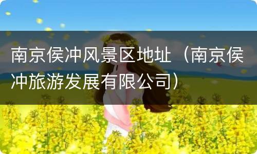 南京侯冲风景区地址（南京侯冲旅游发展有限公司）