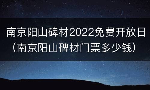 南京阳山碑材2022免费开放日（南京阳山碑材门票多少钱）