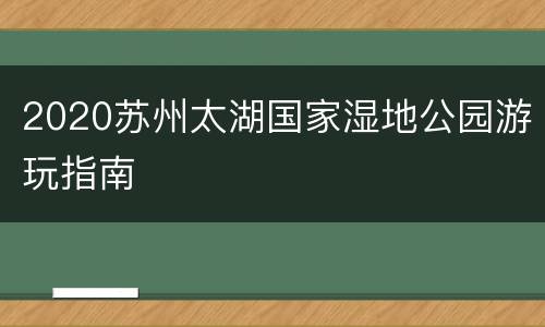 2020苏州太湖国家湿地公园游玩指南