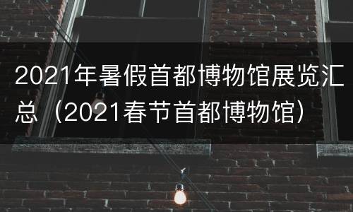 2021年暑假首都博物馆展览汇总（2021春节首都博物馆）