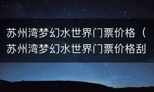 苏州湾梦幻水世界门票价格（苏州湾梦幻水世界门票价格刮宫手术大吗）