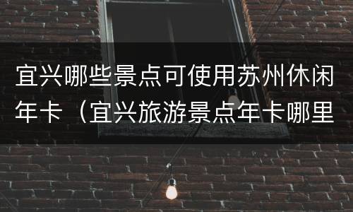 宜兴哪些景点可使用苏州休闲年卡（宜兴旅游景点年卡哪里办）