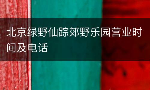 北京绿野仙踪郊野乐园营业时间及电话