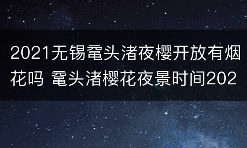 2021无锡鼋头渚夜樱开放有烟花吗 鼋头渚樱花夜景时间2021