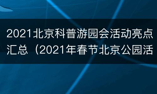 2021北京科普游园会活动亮点汇总（2021年春节北京公园活动）