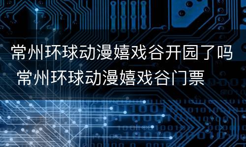 常州环球动漫嬉戏谷开园了吗 常州环球动漫嬉戏谷门票
