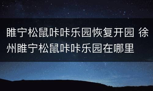 睢宁松鼠咔咔乐园恢复开园 徐州睢宁松鼠咔咔乐园在哪里