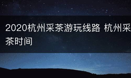 2020杭州采茶游玩线路 杭州采茶时间