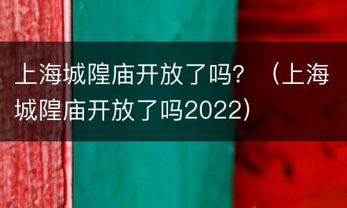 上海城隍庙开放了吗？（上海城隍庙开放了吗2022）