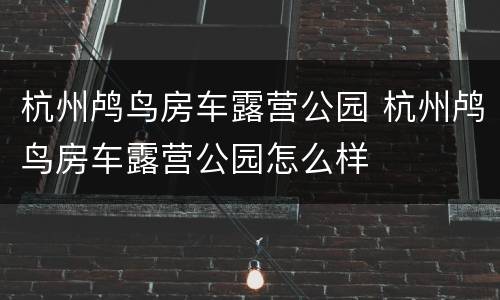 杭州鸬鸟房车露营公园 杭州鸬鸟房车露营公园怎么样