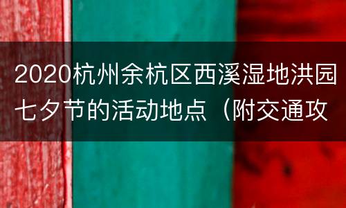 2020杭州余杭区西溪湿地洪园七夕节的活动地点（附交通攻略）
