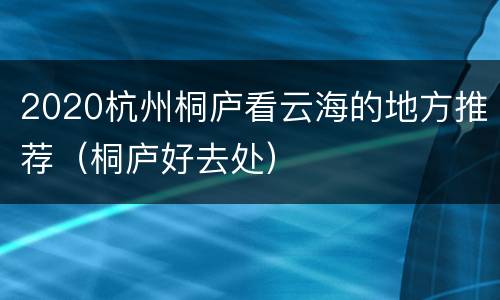 2020杭州桐庐看云海的地方推荐（桐庐好去处）