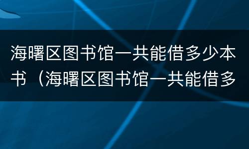 海曙区图书馆一共能借多少本书（海曙区图书馆一共能借多少本书啊）