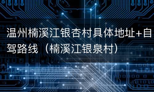 温州楠溪江银杏村具体地址+自驾路线（楠溪江银泉村）