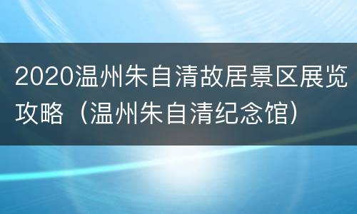 2020温州朱自清故居景区展览攻略（温州朱自清纪念馆）