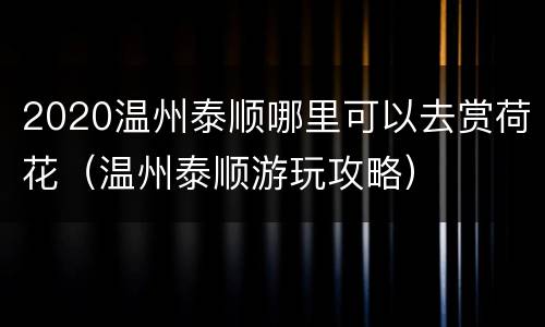 2020温州泰顺哪里可以去赏荷花（温州泰顺游玩攻略）