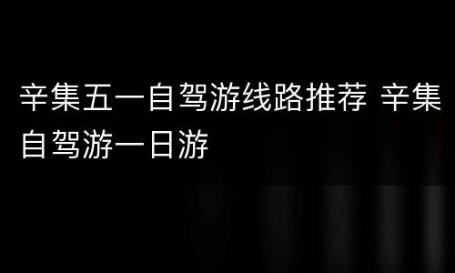 辛集五一自驾游线路推荐 辛集自驾游一日游