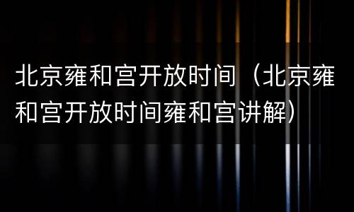 北京雍和宫开放时间（北京雍和宫开放时间雍和宫讲解）