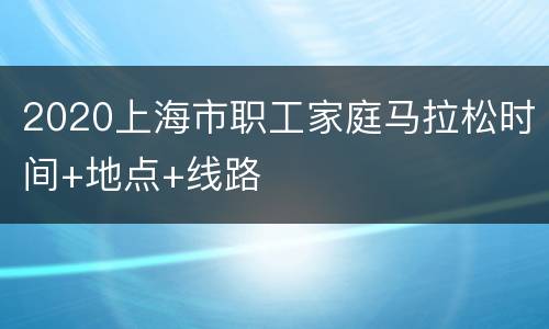 2020上海市职工家庭马拉松时间+地点+线路