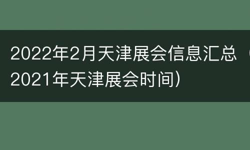 2022年2月天津展会信息汇总（2021年天津展会时间）