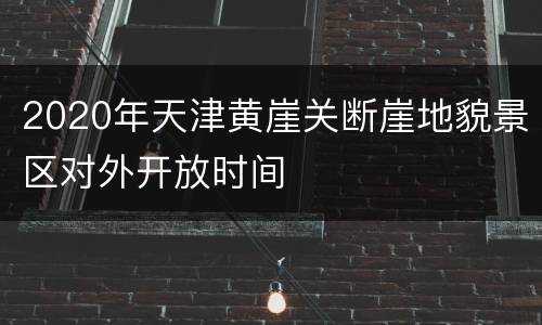 2020年天津黄崖关断崖地貌景区对外开放时间