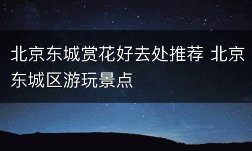 北京东城赏花好去处推荐 北京东城区游玩景点