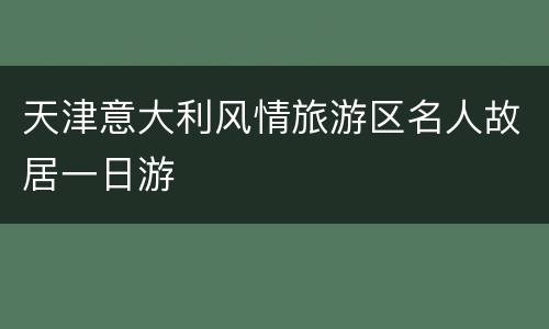 天津意大利风情旅游区名人故居一日游