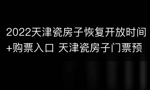 2022天津瓷房子恢复开放时间+购票入口 天津瓷房子门票预定