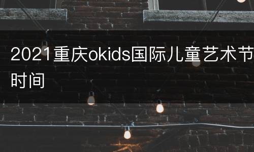 2021重庆okids国际儿童艺术节时间