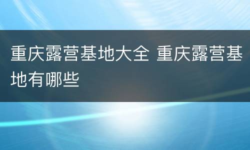 重庆露营基地大全 重庆露营基地有哪些
