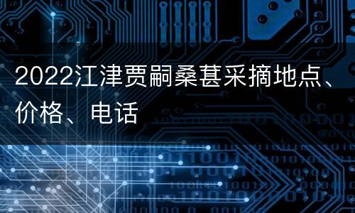2022江津贾嗣桑葚采摘地点、价格、电话