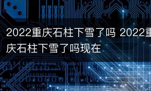 2022重庆石柱下雪了吗 2022重庆石柱下雪了吗现在
