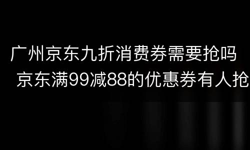 广州京东九折消费券需要抢吗 京东满99减88的优惠券有人抢到过吗