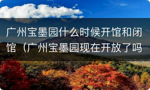 广州宝墨园什么时候开馆和闭馆（广州宝墨园现在开放了吗）