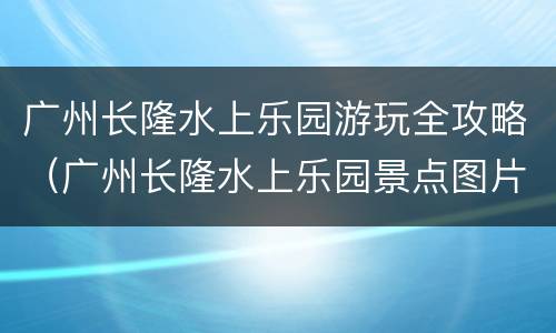 广州长隆水上乐园游玩全攻略（广州长隆水上乐园景点图片）