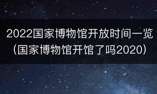 2022国家博物馆开放时间一览（国家博物馆开馆了吗2020）
