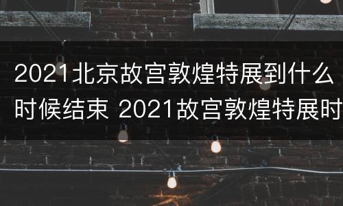 2021北京故宫敦煌特展到什么时候结束 2021故宫敦煌特展时间