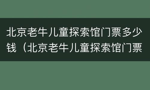 北京老牛儿童探索馆门票多少钱（北京老牛儿童探索馆门票多少钱啊）