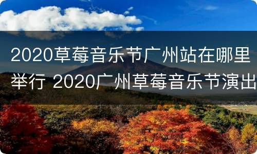 2020草莓音乐节广州站在哪里举行 2020广州草莓音乐节演出阵容