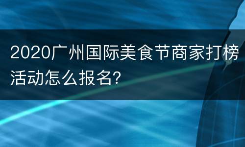2020广州国际美食节商家打榜活动怎么报名？