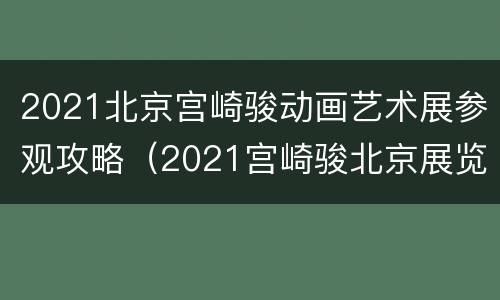 2021北京宫崎骏动画艺术展参观攻略（2021宫崎骏北京展览）