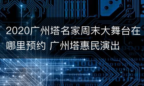 2020广州塔名家周末大舞台在哪里预约 广州塔惠民演出